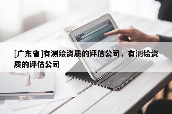[广东省]有测绘资质的评估公司，有测绘资质的评估公司