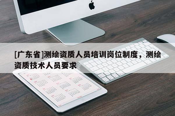 [广东省]测绘资质人员培训岗位制度，测绘资质技术人员要求