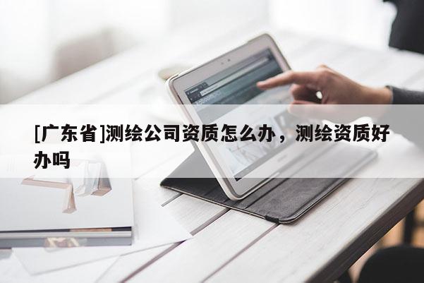 [广东省]测绘公司资质怎么办，测绘资质好办吗