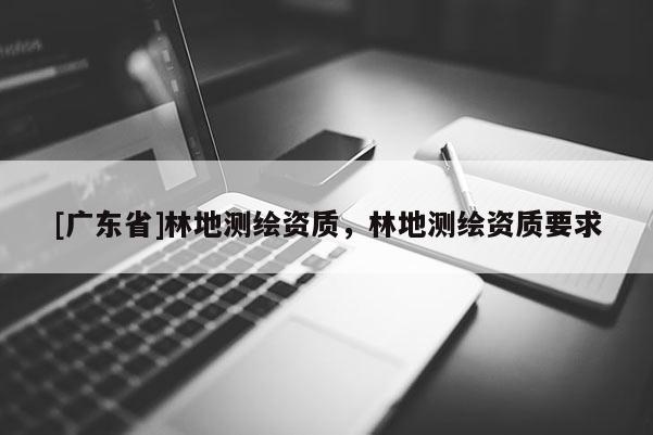 [广东省]林地测绘资质，林地测绘资质要求