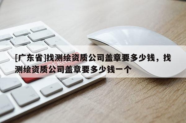 [广东省]找测绘资质公司盖章要多少钱，找测绘资质公司盖章要多少钱一个
