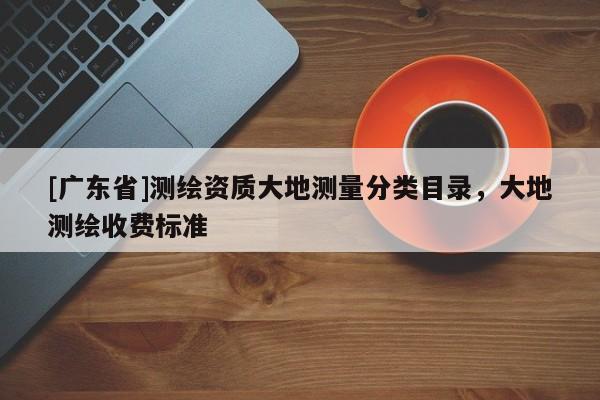 [广东省]测绘资质大地测量分类目录，大地测绘收费标准