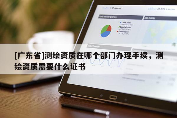 [广东省]测绘资质在哪个部门办理手续，测绘资质需要什么证书