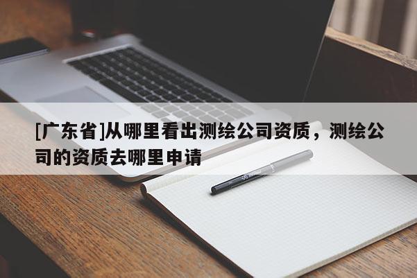 [广东省]从哪里看出测绘公司资质，测绘公司的资质去哪里申请