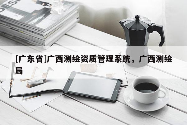 [广东省]广西测绘资质管理系统，广西测绘局