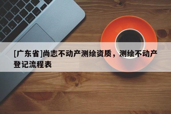 [广东省]尚志不动产测绘资质，测绘不动产登记流程表