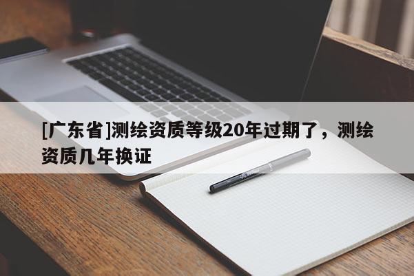 [广东省]测绘资质等级20年过期了，测绘资质几年换证