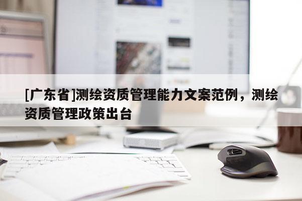 [广东省]测绘资质管理能力文案范例，测绘资质管理政策出台
