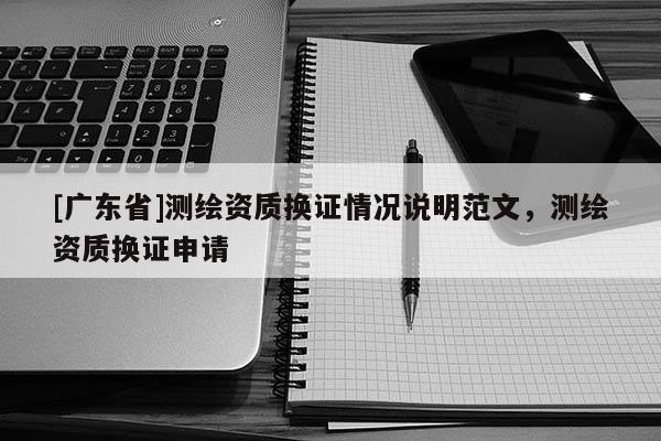 [广东省]测绘资质换证情况说明范文，测绘资质换证申请