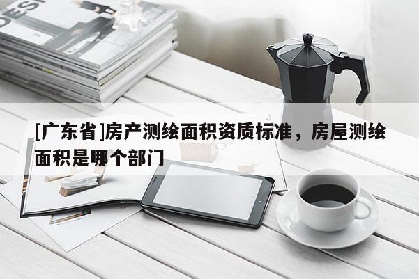 [广东省]房产测绘面积资质标准，房屋测绘面积是哪个部门