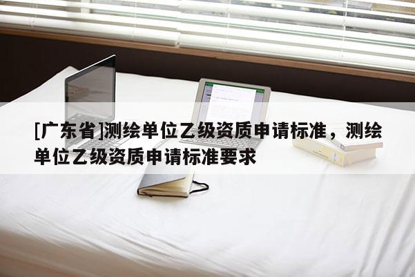 [广东省]测绘单位乙级资质申请标准，测绘单位乙级资质申请标准要求