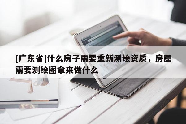 [广东省]什么房子需要重新测绘资质，房屋需要测绘图拿来做什么