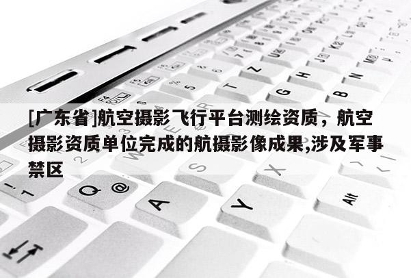 [广东省]航空摄影飞行平台测绘资质，航空摄影资质单位完成的航摄影像成果,涉及军事禁区