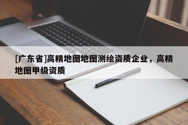 [广东省]高精地图地图测绘资质企业，高精地图甲级资质