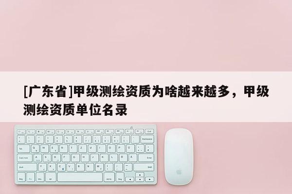 [广东省]甲级测绘资质为啥越来越多，甲级测绘资质单位名录