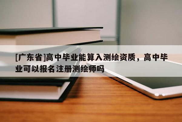 [广东省]高中毕业能算入测绘资质，高中毕业可以报名注册测绘师吗