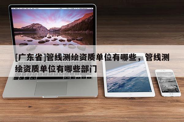 [广东省]管线测绘资质单位有哪些，管线测绘资质单位有哪些部门