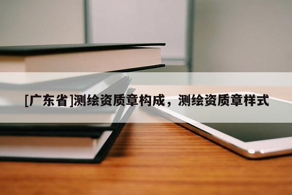[广东省]测绘资质章构成，测绘资质章样式