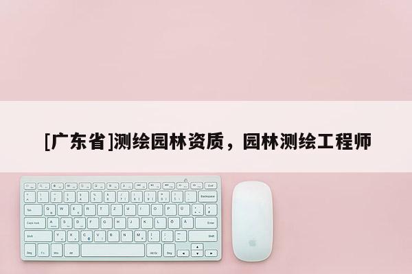 [广东省]测绘园林资质，园林测绘工程师