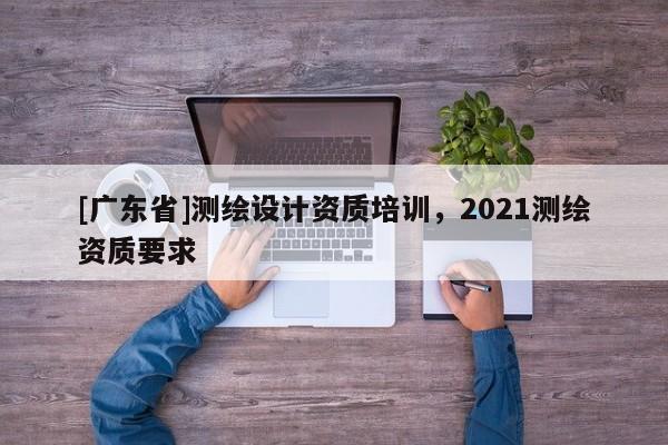 [广东省]测绘设计资质培训，2021测绘资质要求