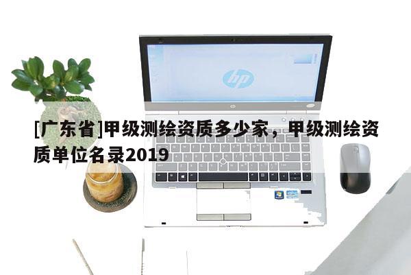 [广东省]甲级测绘资质多少家，甲级测绘资质单位名录2019
