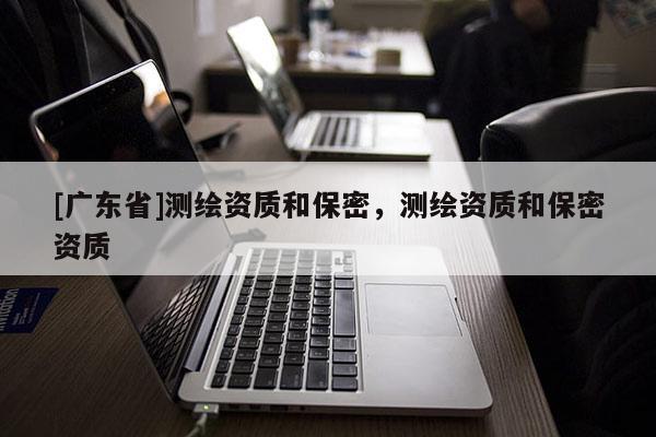 [广东省]测绘资质和保密，测绘资质和保密资质