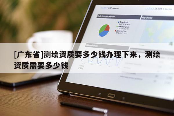 [广东省]测绘资质要多少钱办理下来，测绘资质需要多少钱