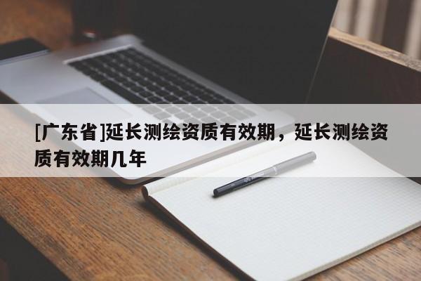 [广东省]延长测绘资质有效期，延长测绘资质有效期几年