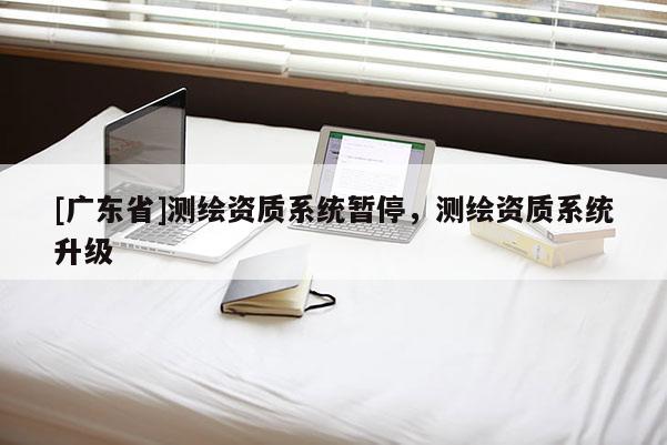 [广东省]测绘资质系统暂停，测绘资质系统升级