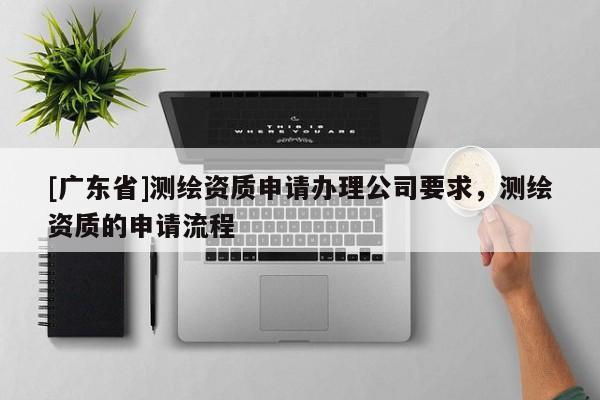 [广东省]测绘资质申请办理公司要求，测绘资质的申请流程