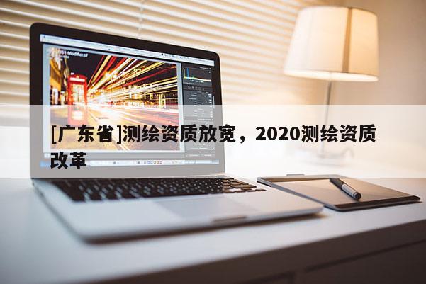 [广东省]测绘资质放宽，2020测绘资质改革
