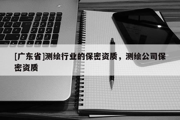 [广东省]测绘行业的保密资质，测绘公司保密资质