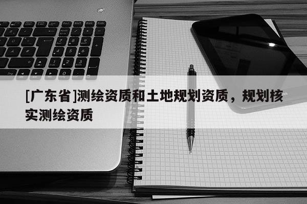 [广东省]测绘资质和土地规划资质，规划核实测绘资质