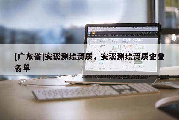[广东省]安溪测绘资质，安溪测绘资质企业名单