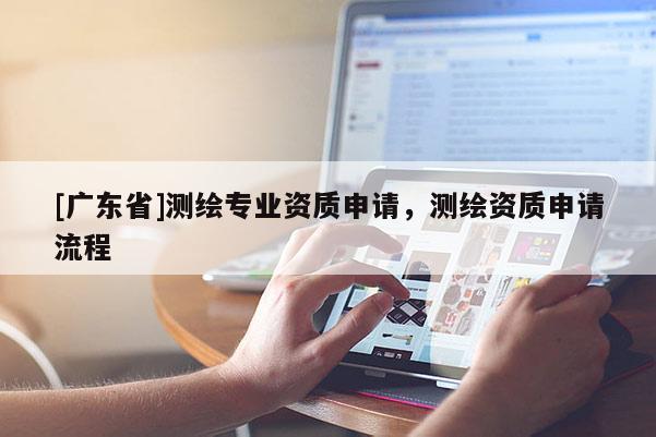 [广东省]测绘专业资质申请，测绘资质申请流程