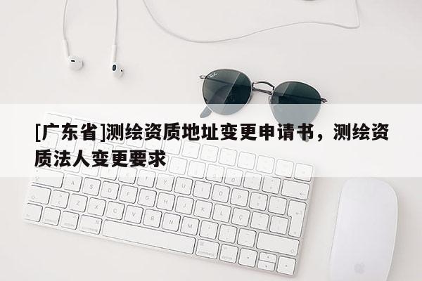 [广东省]测绘资质地址变更申请书，测绘资质法人变更要求