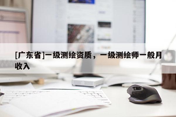 [广东省]一级测绘资质，一级测绘师一般月收入