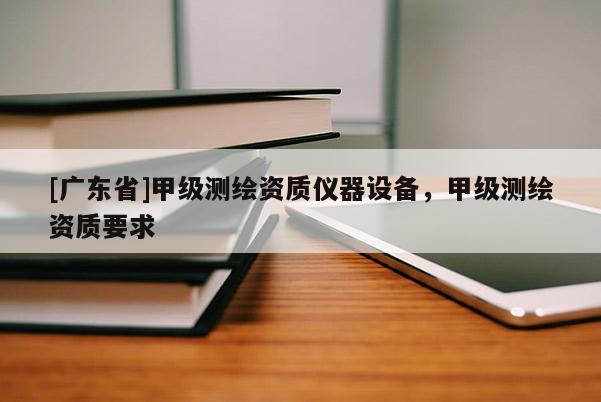 [广东省]甲级测绘资质仪器设备，甲级测绘资质要求