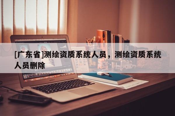 [广东省]测绘资质系统人员，测绘资质系统人员删除