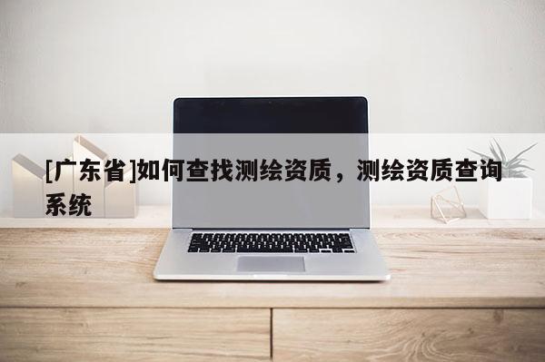 [广东省]如何查找测绘资质，测绘资质查询系统