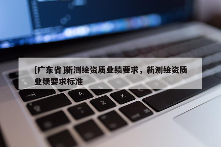 [广东省]新测绘资质业绩要求，新测绘资质业绩要求标准