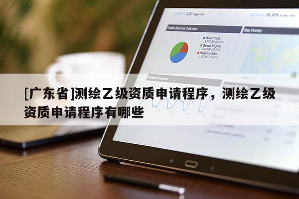 [广东省]测绘乙级资质申请程序，测绘乙级资质申请程序有哪些