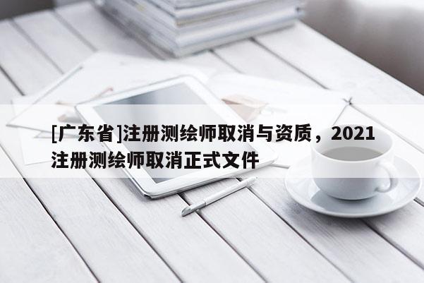 [广东省]注册测绘师取消与资质，2021注册测绘师取消正式文件