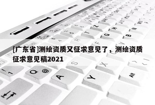 [广东省]测绘资质又征求意见了，测绘资质征求意见稿2021