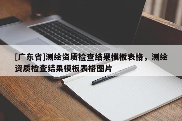 [广东省]测绘资质检查结果模板表格，测绘资质检查结果模板表格图片