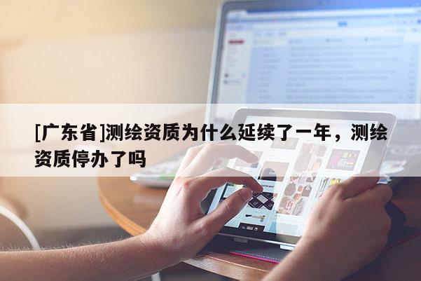 [广东省]测绘资质为什么延续了一年，测绘资质停办了吗