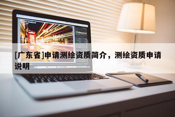 [广东省]申请测绘资质简介，测绘资质申请说明