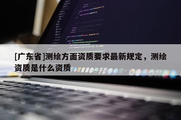 [广东省]测绘方面资质要求最新规定，测绘资质是什么资质