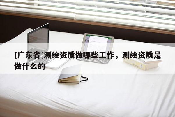 [广东省]测绘资质做哪些工作，测绘资质是做什么的