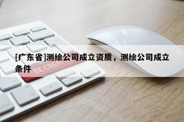 [广东省]测绘公司成立资质，测绘公司成立条件